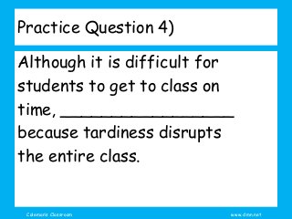 Coleman’s Classroom www.clmn.net
Practice Question 4)
Although it is difficult for
students to get to class on
time, _________________
because tardiness disrupts
the entire class.
 