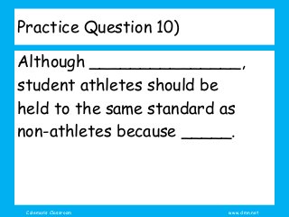 Coleman’s Classroom www.clmn.net
Practice Question 10)
Although _______________,
student athletes should be
held to the same standard as
non-athletes because _____.
 