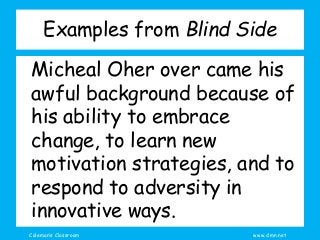 Coleman’s Classroom www.clmn.net
Examples from Blind Side
Micheal Oher over came his
awful background because of
his ability to embrace
change, to learn new
motivation strategies, and to
respond to adversity in
innovative ways.
 