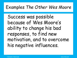 Coleman’s Classroom www.clmn.net
Examples The Other Wes Moore
Success was possible
because of Wes Moore’s
ability to change his bad
responses, to find new
motivation, and to overcome
his negative influences.
 