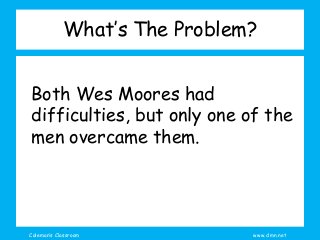Coleman’s Classroom www.clmn.net
What’s The Problem?
Both Wes Moores had
difficulties, but only one of the
men overcame them.
 
