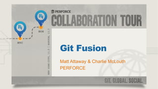 Git Fusion
Matt Attaway & Charlie McLouth
PERFORCE

 