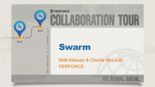 Swarm
Matt Attaway & Charlie McLouth
PERFORCE

 