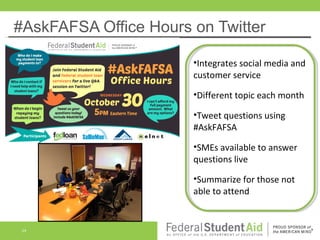 #AskFAFSA Office Hours on Twitter
•Integrates social media and
customer service
•Different topic each month
•Tweet questions using
#AskFAFSA
•SMEs available to answer
questions live
•Summarize for those not
able to attend

24

 