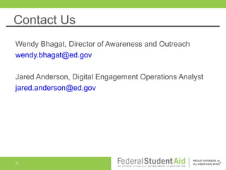 Contact Us
Wendy Bhagat, Director of Awareness and Outreach
wendy.bhagat@ed.gov
Jared Anderson, Digital Engagement Operations Analyst
jared.anderson@ed.gov

53

 