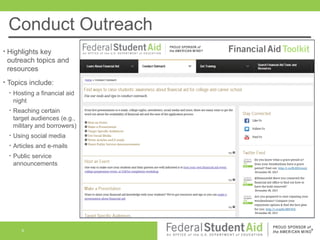 Conduct Outreach
•

Highlights key
outreach topics and
resources

•

Topics include:
•

Hosting a financial aid
night

•

Reaching certain
target audiences (e.g.,
military and borrowers)

•

Using social media

•

Articles and e-mails

•

Public service
announcements

6

 