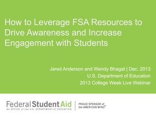 How to Leverage FSA Resources to
Drive Awareness and Increase
Engagement with Students
Jared Anderson and Wendy Bhagat | Dec. 2013
U.S. Department of Education
2013 College Week Live Webinar

 