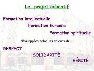 Le projet éducatif

Formation intellectuelle
             Formation humaine
                           Formation spirituelle
         développées selon les valeurs de …

RESPECT
                SOLIDARITÉ
                                          VÉRITÉ
 