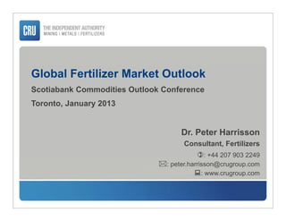 Global Fertilizer Market Outlook
Scotiabank Commodities Outlook Conference
Toronto, January 2013
Dr. Peter Harrisson
Consultant, Fertilizers
: +44 207 903 2249
: peter.harrisson@crugroup.com
: www.crugroup.com
 
