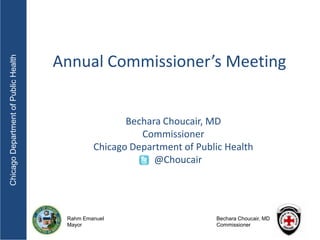 Annual Commissioner’s Meeting
Chicago Department of Public Health




                                                      Bechara Choucair, MD
                                                         Commissioner
                                               Chicago Department of Public Health
                                                            @Choucair




                                       Rahm Emanuel                      Bechara Choucair, MD
                                       Mayor                             Commissioner
 