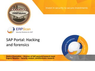 Invest	
  in	
  security	
  
to	
  secure	
  investments	
  
SAP	
  Portal:	
  Hacking	
  
and	
  forensics	
  
Dmitry	
  Chastukhin	
  –	
  Director	
  of	
  SAP	
  pentest/research	
  team	
  
Evgeny	
  Neyolov	
  –	
  Security	
  analyst,	
  (an@)forensics	
  research	
  
 