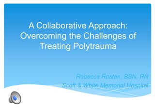 A Collaborative Approach:
Overcoming the Challenges of
Treating Polytrauma

Rebecca Rosten, BSN, RN
Scott & White Memorial Hospital

 