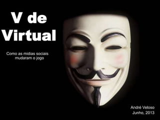 André Veloso
Junho, 2013
V de
Virtual
Como as midias sociais
mudaram o jogo
 
