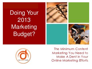 +
    Doing Your
      2013
    Marketing
     Budget?

                  The Minimum Content
                 Marketing You Need to
                    Make A Dent in Your
                 Online Marketing Efforts
 