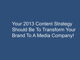 Your 2013 Content Strategy
Should Be To Transform Your
Brand To A Media Company!
 