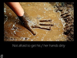 Not afraid to get his / her hands dirty  