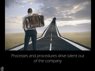 Processes and procedures drive talent out of the company  