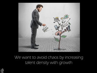 We want to avoid chaos by increasing talent density with growth  