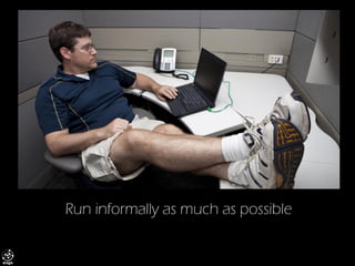 Run informally as much as possible  