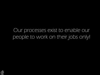 Our processes exist to enable our people to work on their jobs only!  