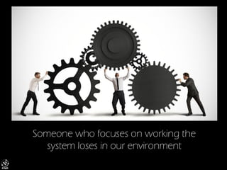 Someone who focuses on working the system loses in our environment  