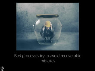 Bad processes try to avoid recoverable mistakes  