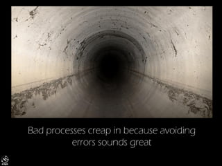 Bad processes creep in because avoiding errors sounds great  