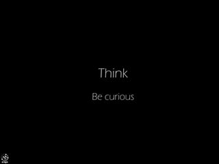 Think 
Be curious  