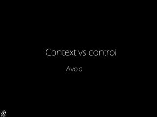 Context vs control 
Avoid  