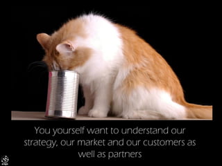 You yourself want to understand our strategy, our market and our customers as well as partners  