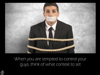When you are tempted to control your guys, think of what context to set  