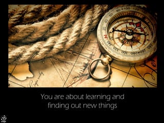 You are about learning and finding out new things  