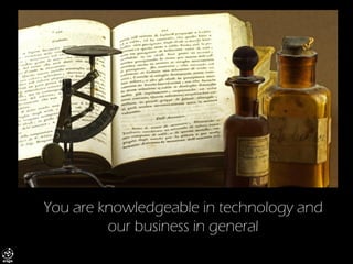 You are knowledgeable in technology and our business in general  