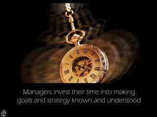 Managers invest their time into making goals and strategy known and understood  