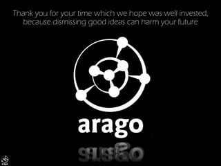 Thank you for your time which we hope was well invested, because dismissing good ideas can harm your future 