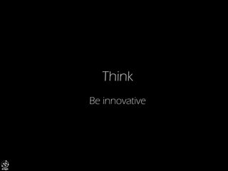 Think 
Be innovative  