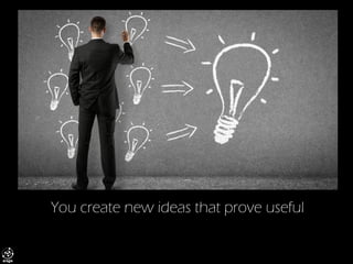 You create new ideas that prove useful  