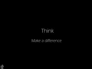 Think 
Make a difference  
