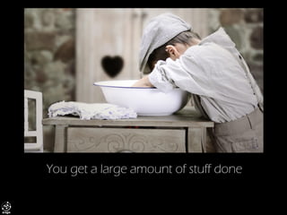 You get a large amount of stuff done  