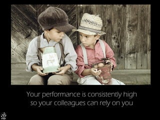 Your performance is consistently high so your colleagues can rely on you  