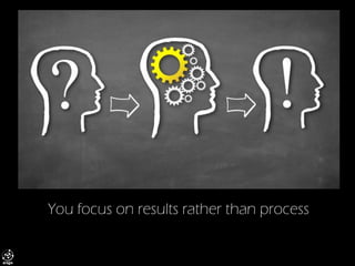 You focus on results rather than process  