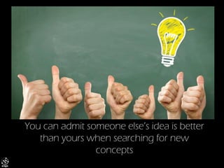 You can admit someone else’s idea is better than yours when searching for new concepts  