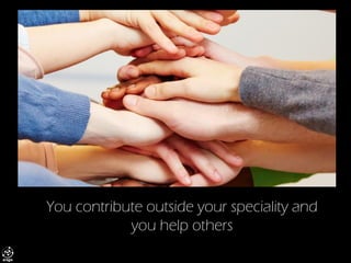 You contribute outside your speciality and you help others  
