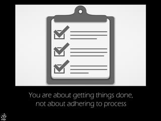 You are about getting things done, not about adhering to process  