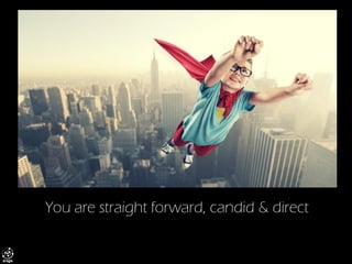 You are straight forward, candid & direct  