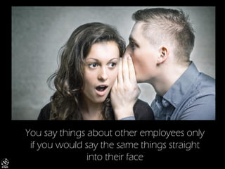 You say things about other employees only if you would say the same things straight into their face  