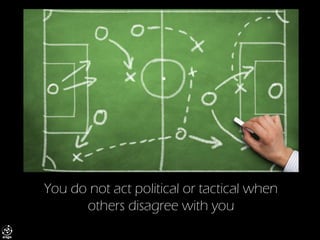 You do not act political or tactical when others disagree with you  
