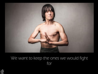 We want to keep the ones we would fight for  