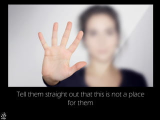 Tell them straight out that this is not a place for them  
