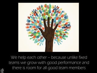 We help each other –because unlike fixed teams we grow with good performance and there is room for all good team members  